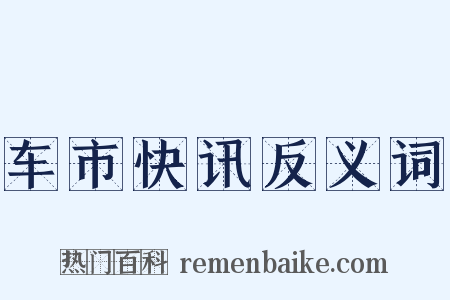 车市快讯反义词是什么意思的图片